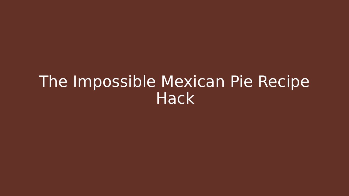 The Impossible Mexican Pie Recipe Hack