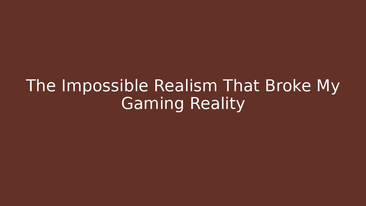 The Impossible Realism That Broke My Gaming Reality