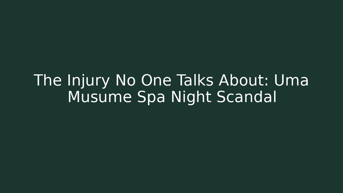 The Injury No One Talks About: Uma Musume Spa Night Scandal