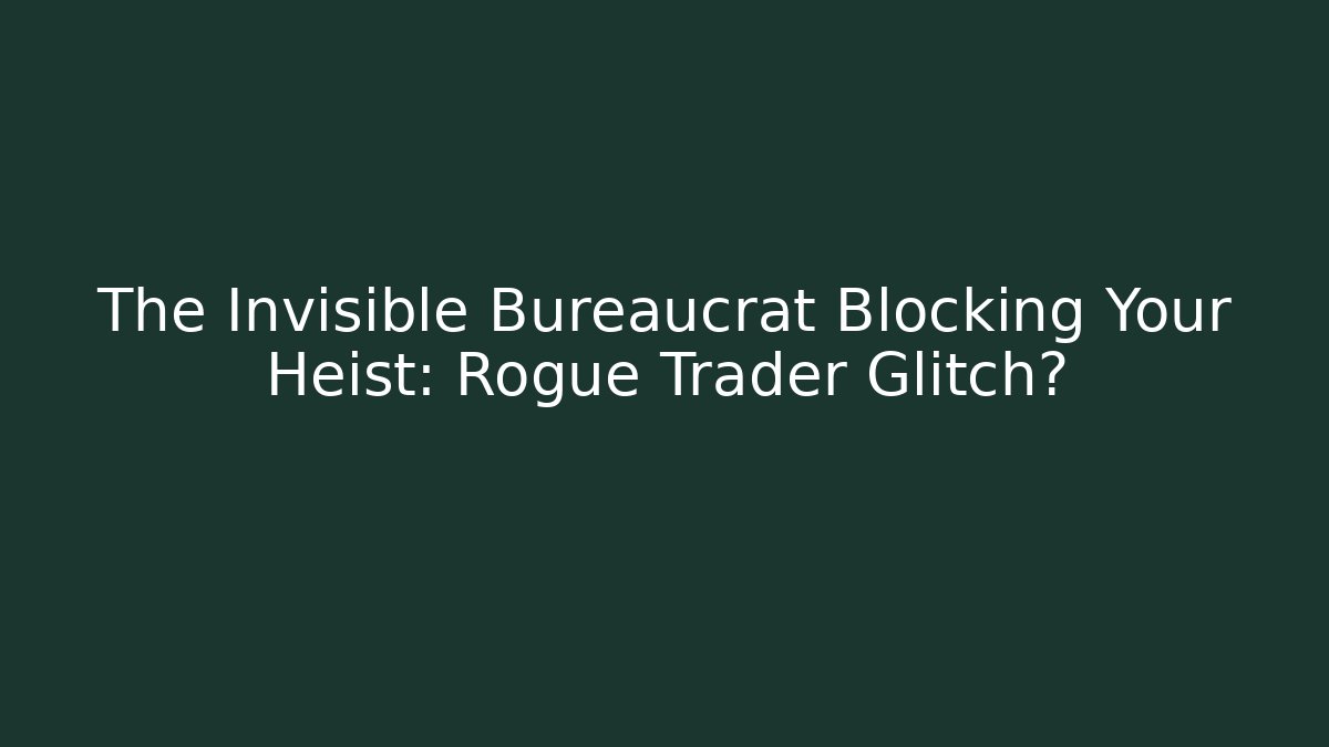 The Invisible Bureaucrat Blocking Your Heist: Rogue Trader Glitch?