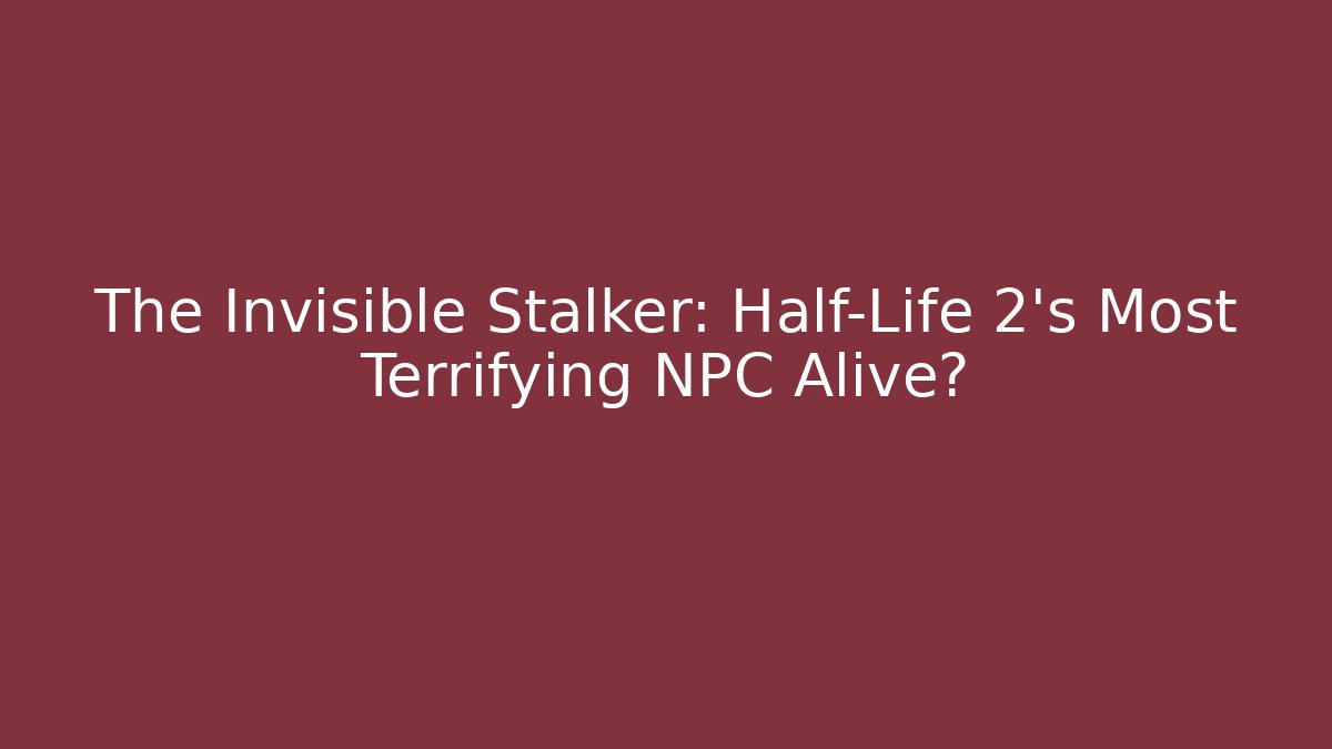 The Invisible Stalker: Half-Life 2's Most Terrifying NPC Alive?