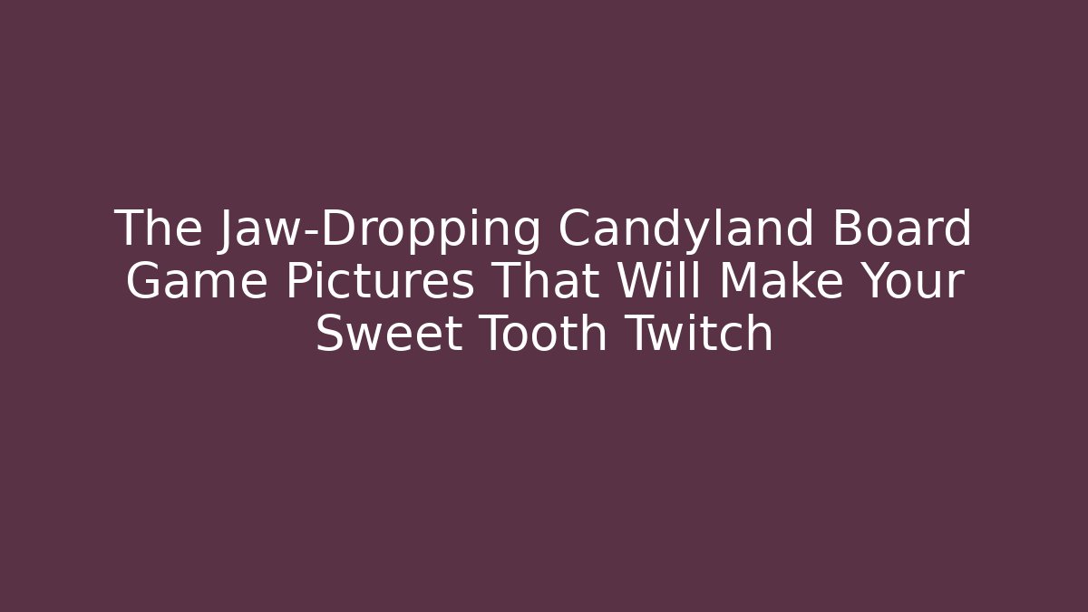 The Jaw-Dropping Candyland Board Game Pictures That Will Make Your Sweet Tooth Twitch