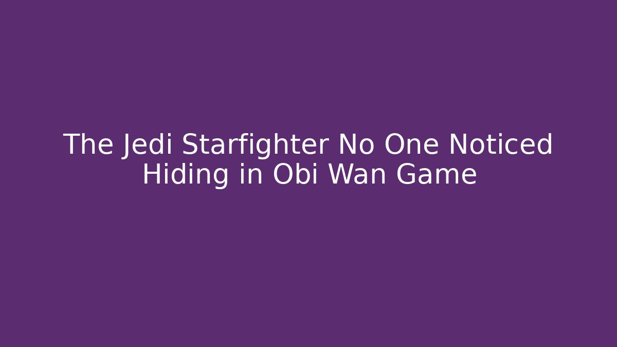 The Jedi Starfighter No One Noticed Hiding in Obi Wan Game