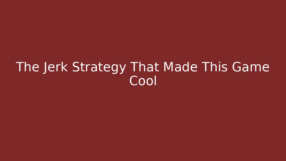 The Jerk Strategy That Made This Game Cool - Método de Aprovação