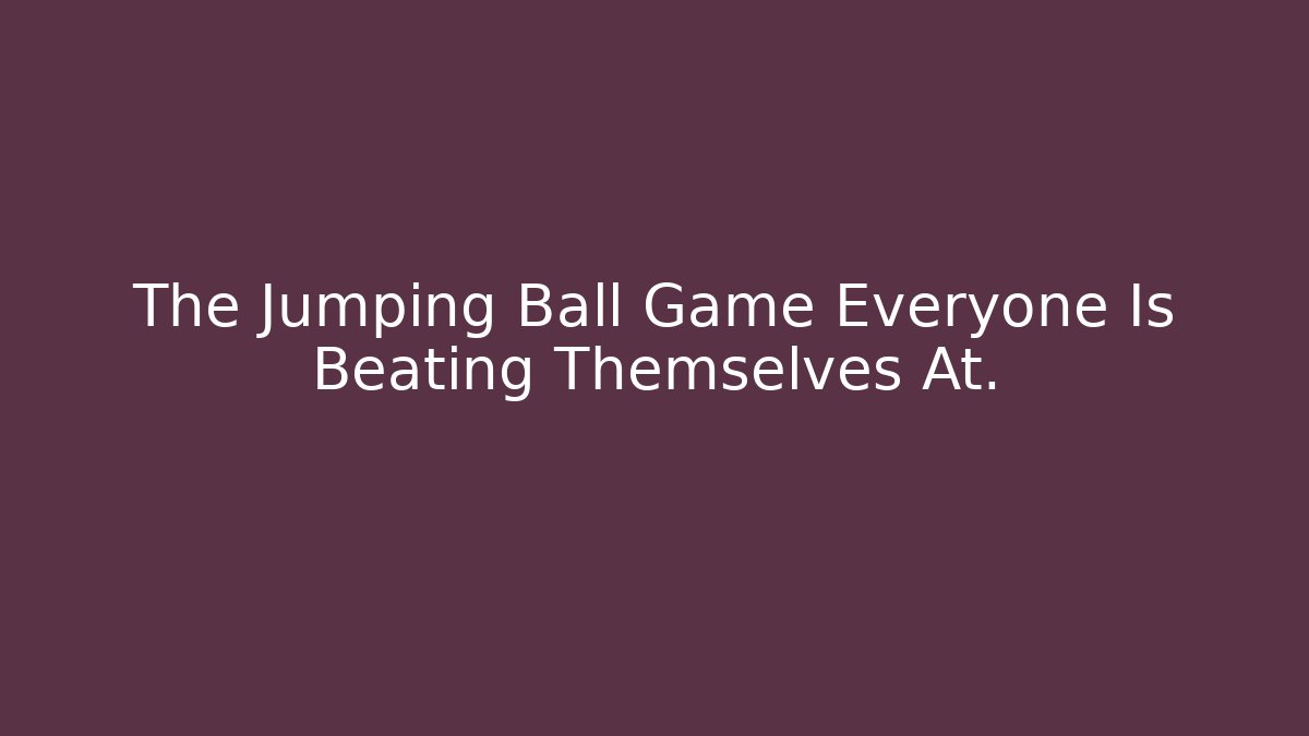The Jumping Ball Game Everyone Is Beating Themselves At. - Método de Aprovação