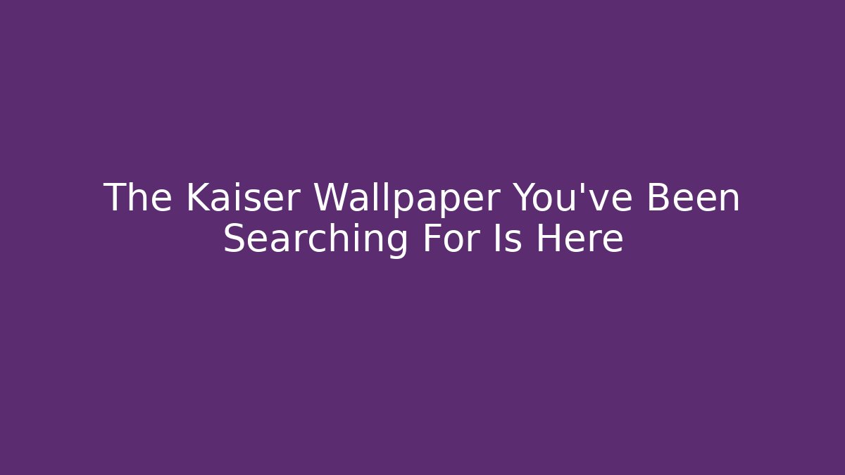 The Kaiser Wallpaper You’ve Been Searching For Is Here