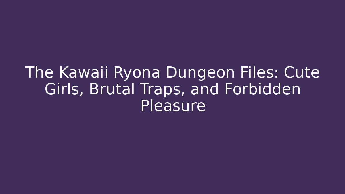 The Kawaii Ryona Dungeon Files: Cute Girls, Brutal Traps, and Forbidden Pleasure