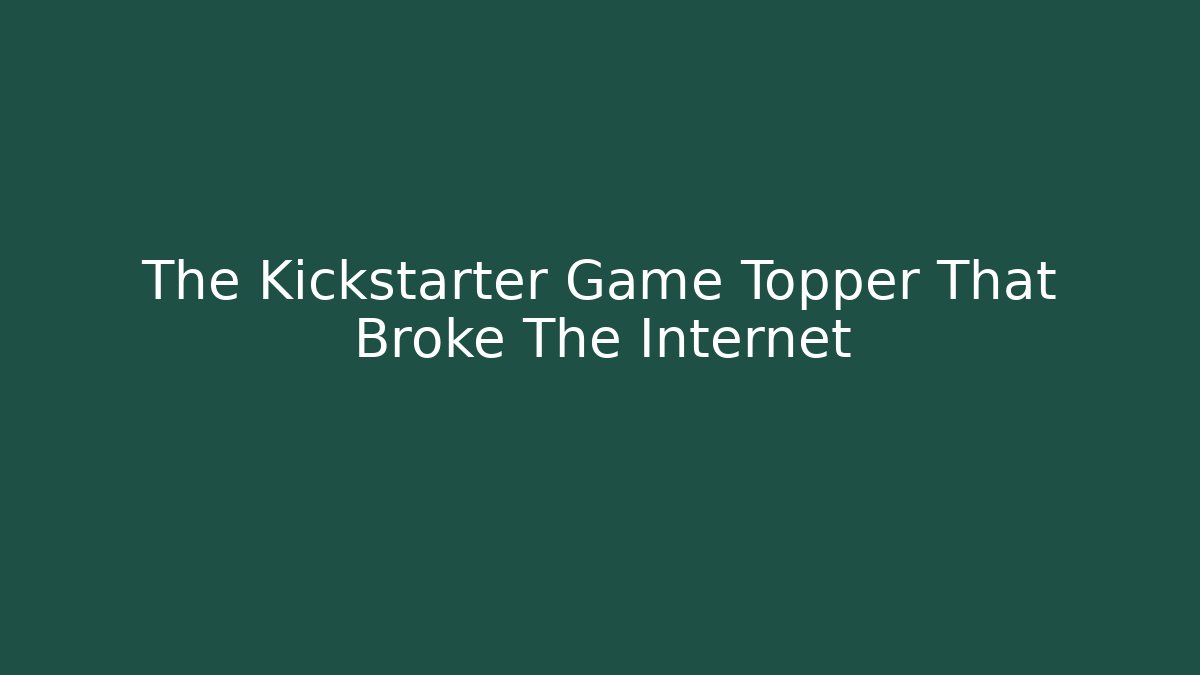 The Kickstarter Game Topper That Broke The Internet