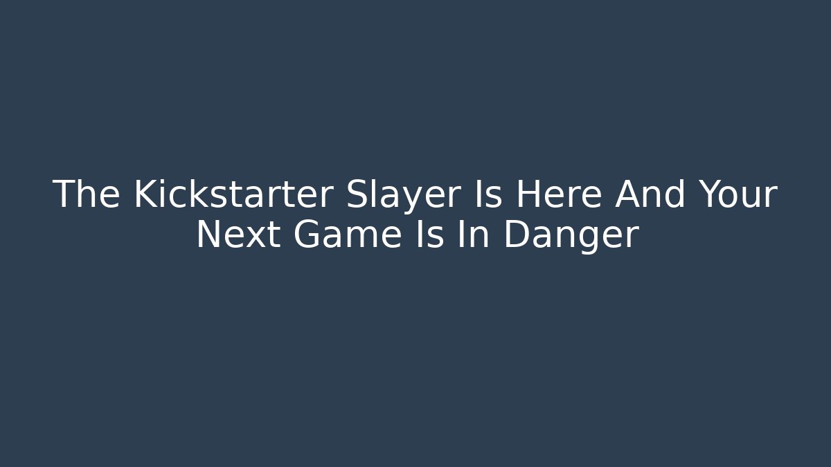 The Kickstarter Slayer Is Here And Your Next Game Is In Danger