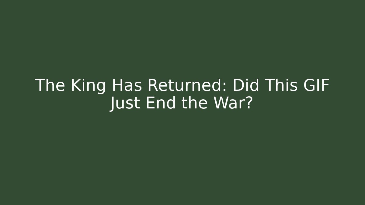 The King Has Returned: Did This GIF Just End the War? - Método de Aprovação