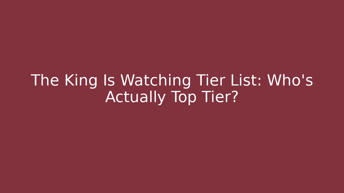 The King Is Watching Tier List: Who’s Actually Top Tier?