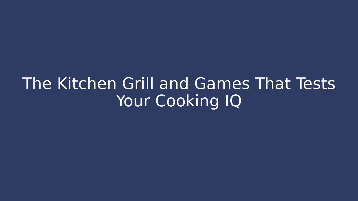 The Kitchen Grill and Games That Tests Your Cooking IQ