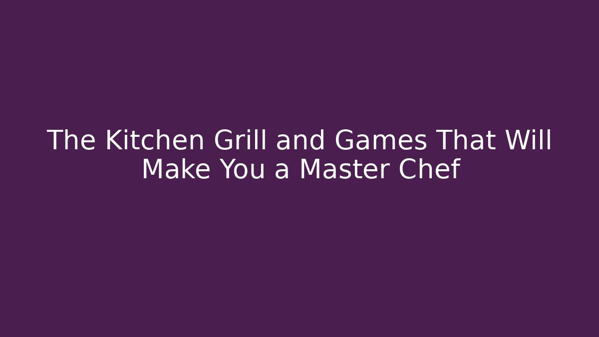 The Kitchen Grill and Games That Will Make You a Master Chef