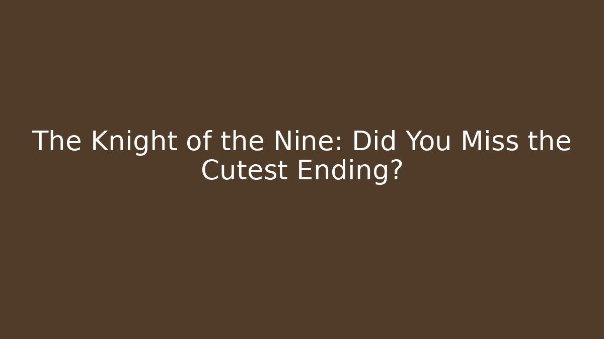 The Knight of the Nine: Did You Miss the Cutest Ending?