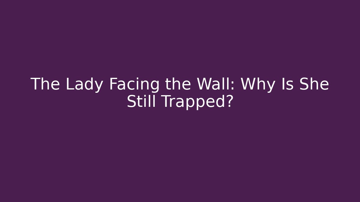 The Lady Facing the Wall: Why Is She Still Trapped?