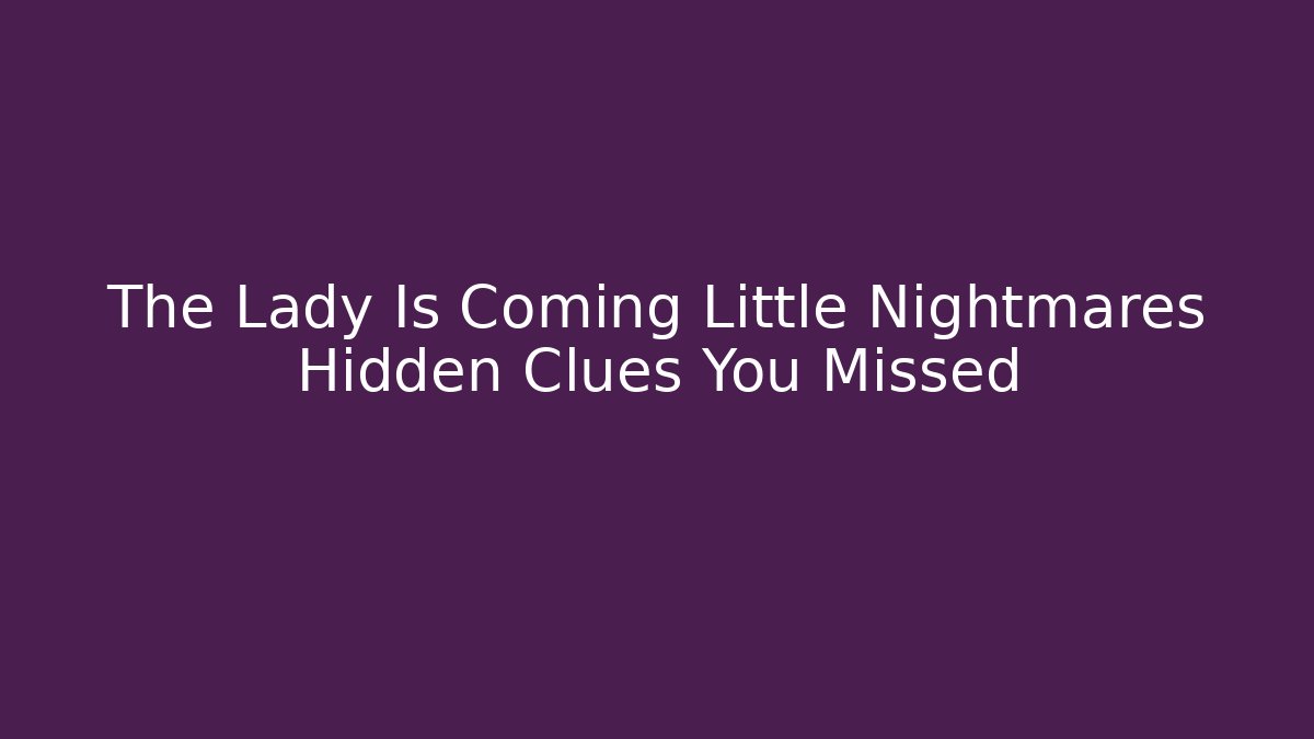 The Lady Is Coming Little Nightmares Hidden Clues You Missed