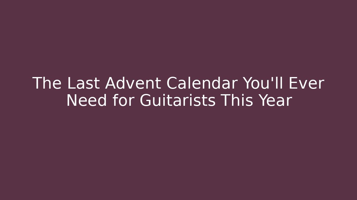 The Last Advent Calendar You’ll Ever Need for Guitarists This Year