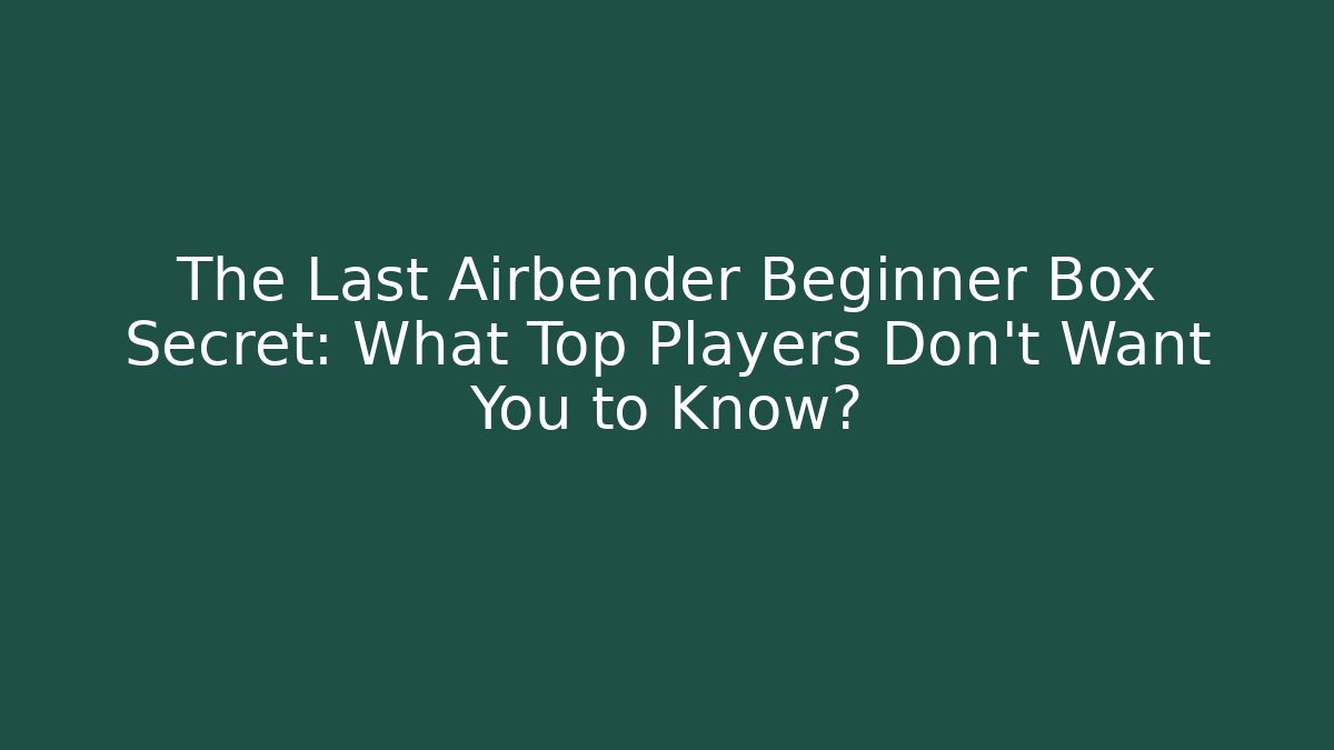 The Last Airbender Beginner Box Secret: What Top Players Don’t Want You to Know?