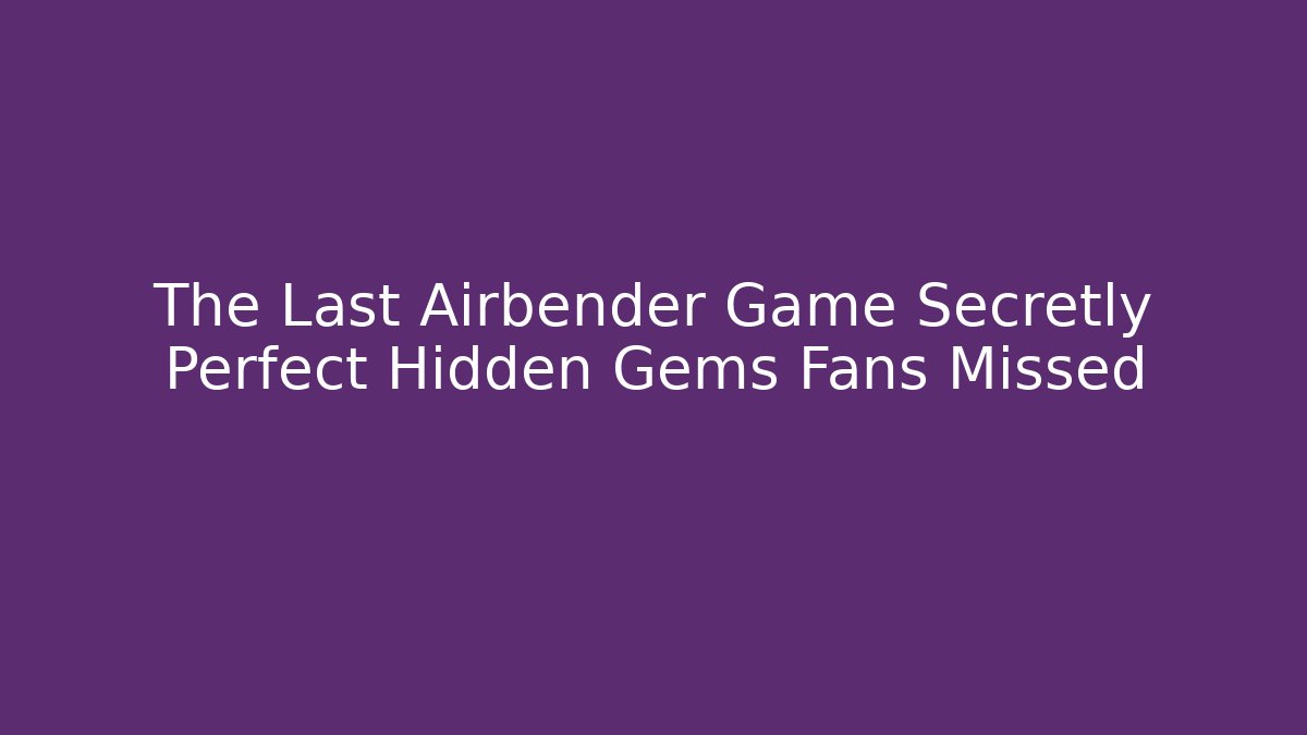The Last Airbender Game Secretly Perfect Hidden Gems Fans Missed