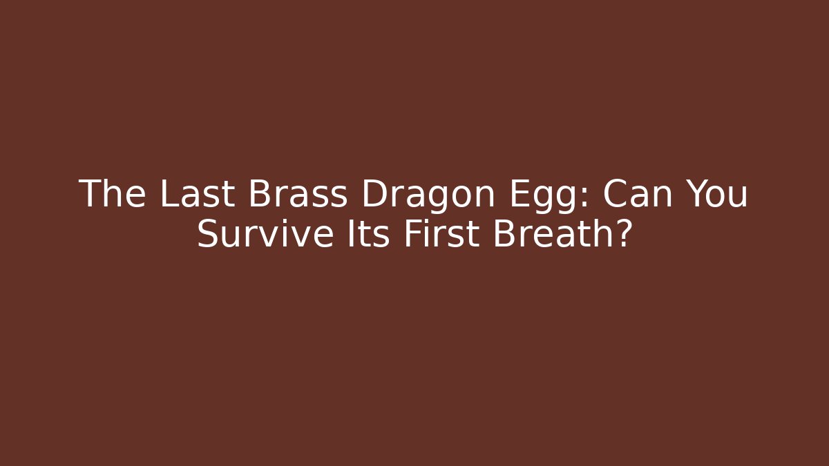 The Last Brass Dragon Egg: Can You Survive Its First Breath?