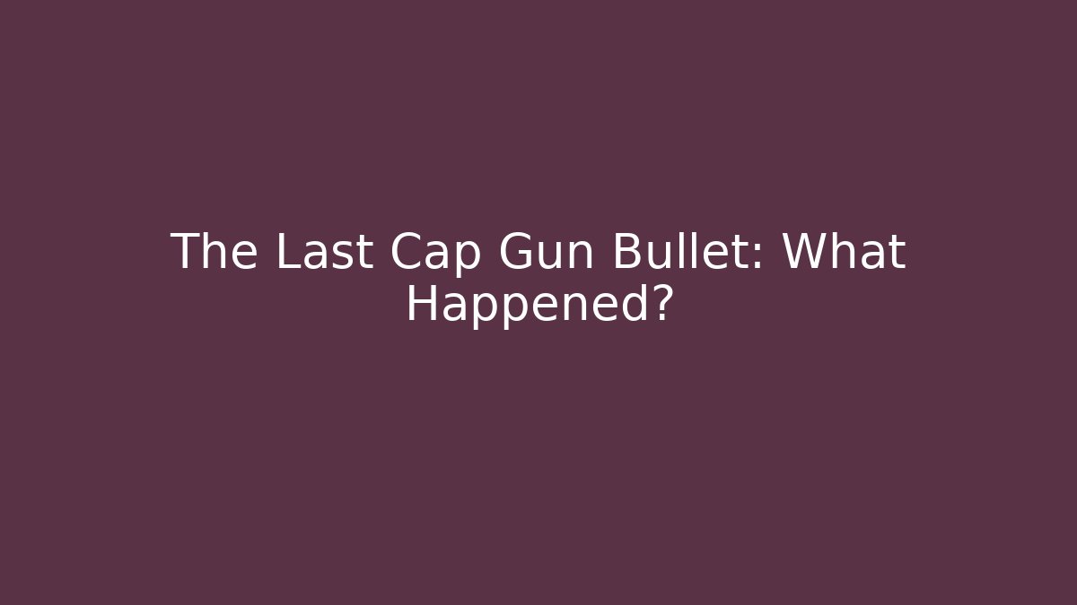 The Last Cap Gun Bullet: What Happened?