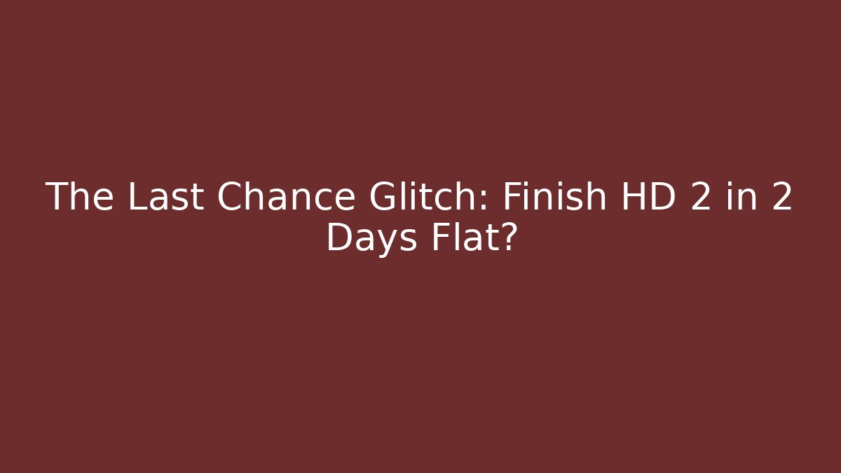 The Last Chance Glitch: Finish HD 2 in 2 Days Flat?