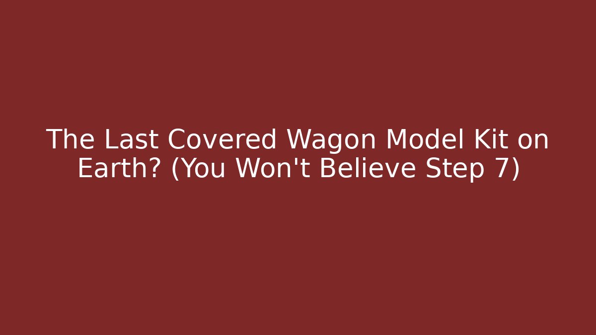 The Last Covered Wagon Model Kit on Earth? (You Won't Believe Step 7)