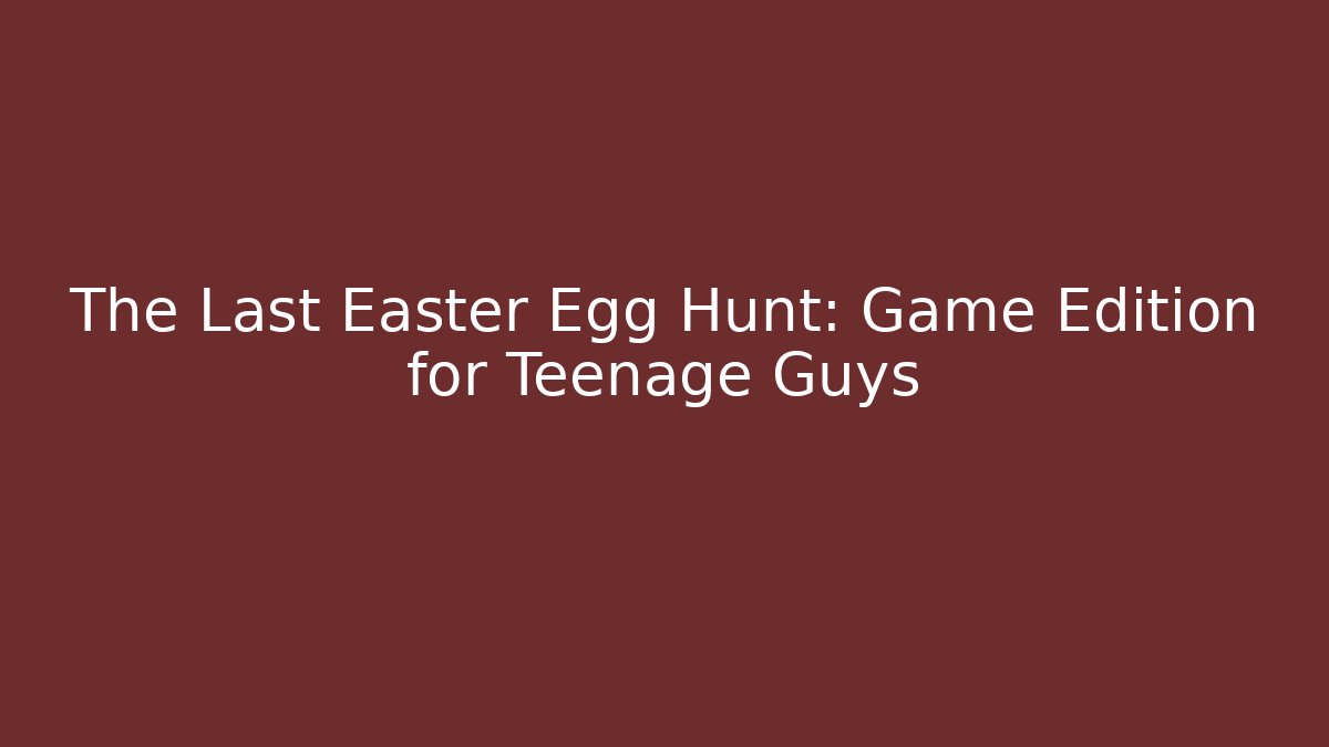 The Last Easter Egg Hunt: Game Edition for Teenage Guys