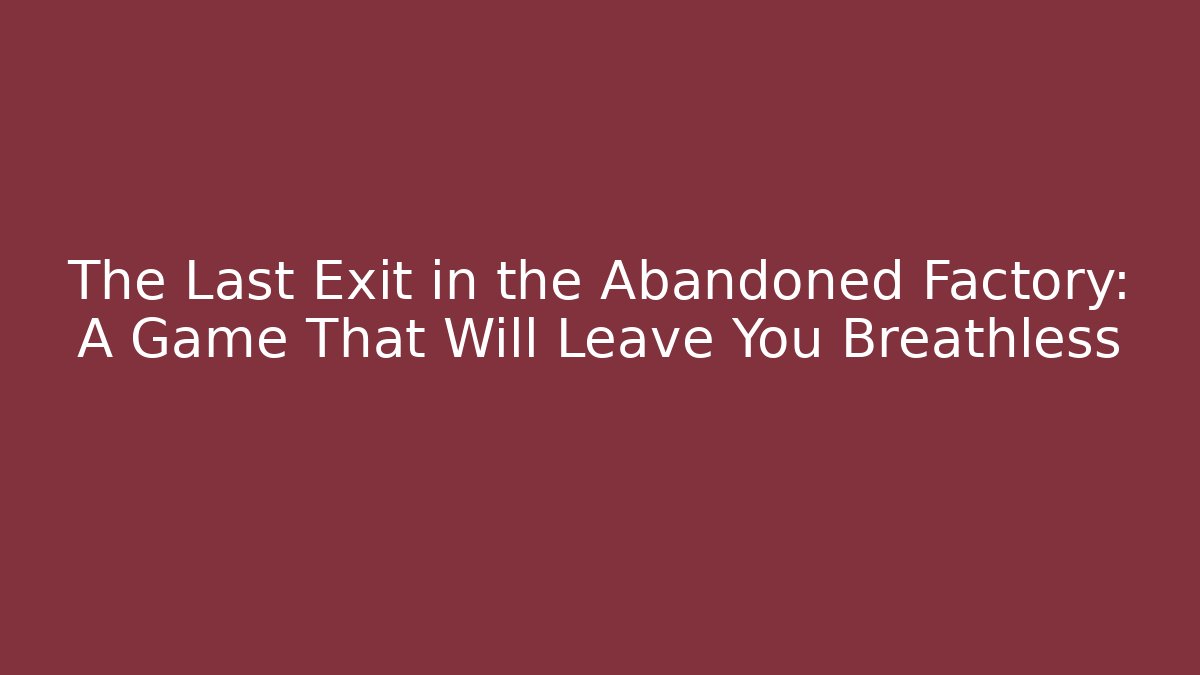 The Last Exit in the Abandoned Factory: A Game That Will Leave You Breathless