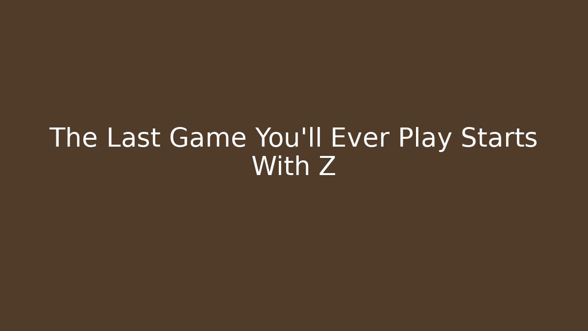 The Last Game You'll Ever Play Starts With Z