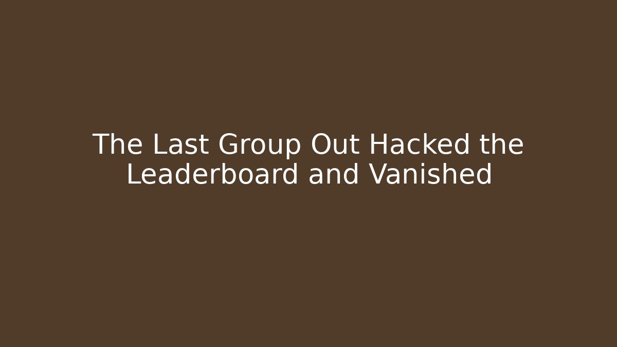 The Last Group Out Hacked the Leaderboard and Vanished