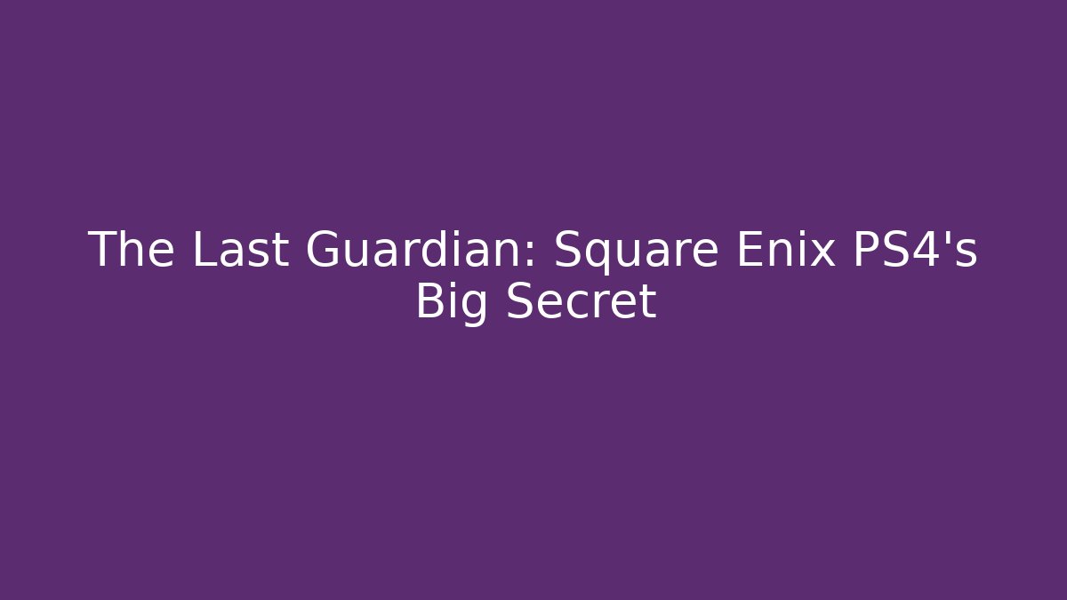 The Last Guardian: Square Enix PS4's Big Secret