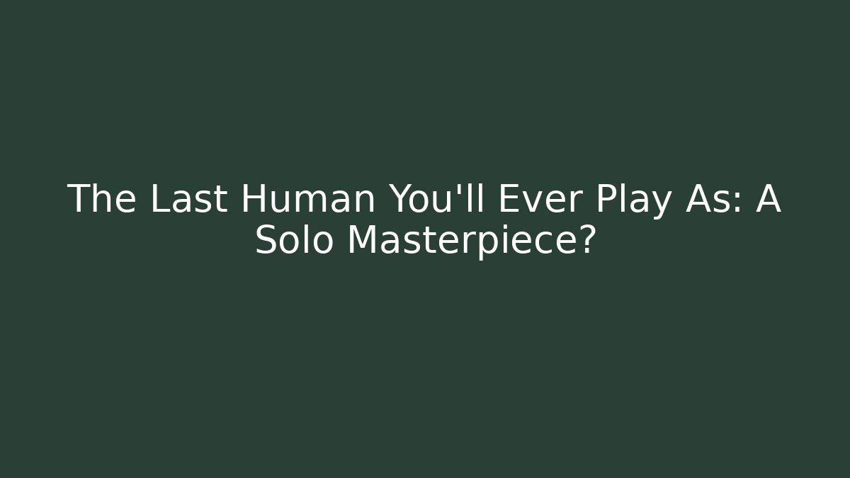 The Last Human You'll Ever Play As: A Solo Masterpiece?