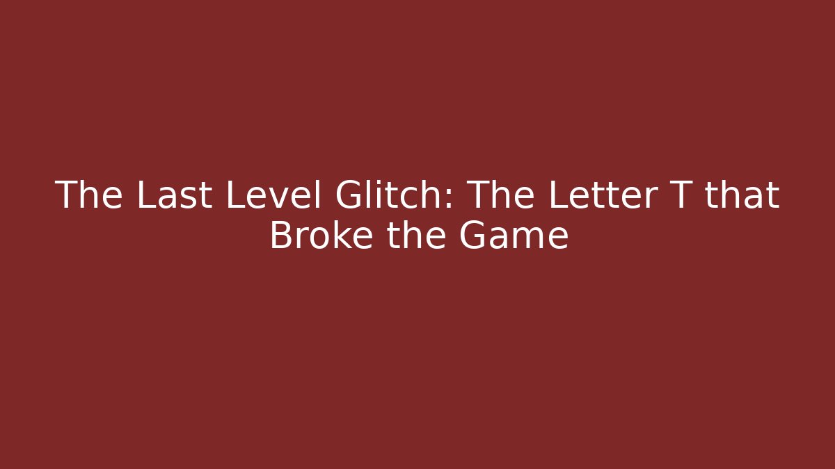 The Last Level Glitch: The Letter T that Broke the Game