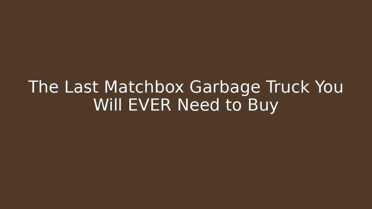 The Last Matchbox Garbage Truck You Will EVER Need to Buy