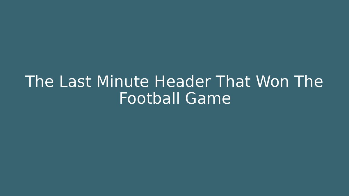 The Last Minute Header That Won The Football Game
