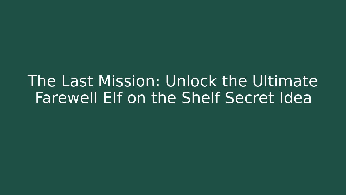 The Last Mission: Unlock the Ultimate Farewell Elf on the Shelf Secret Idea