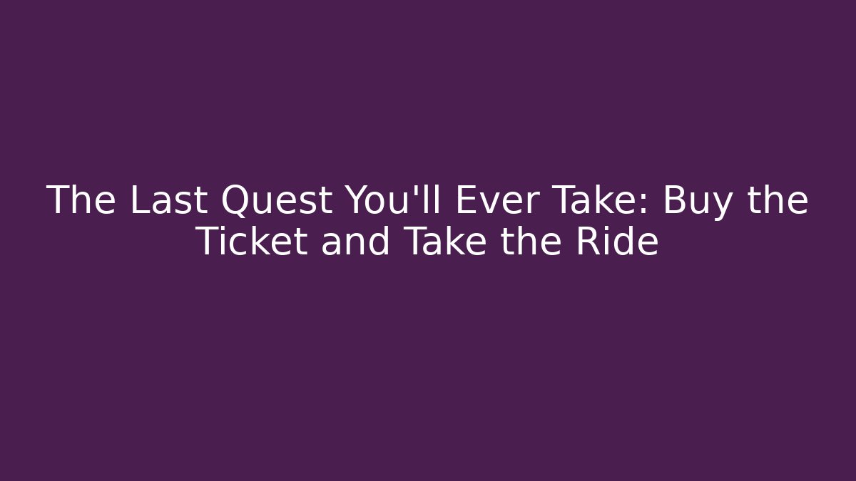 The Last Quest You'll Ever Take: Buy the Ticket and Take the Ride