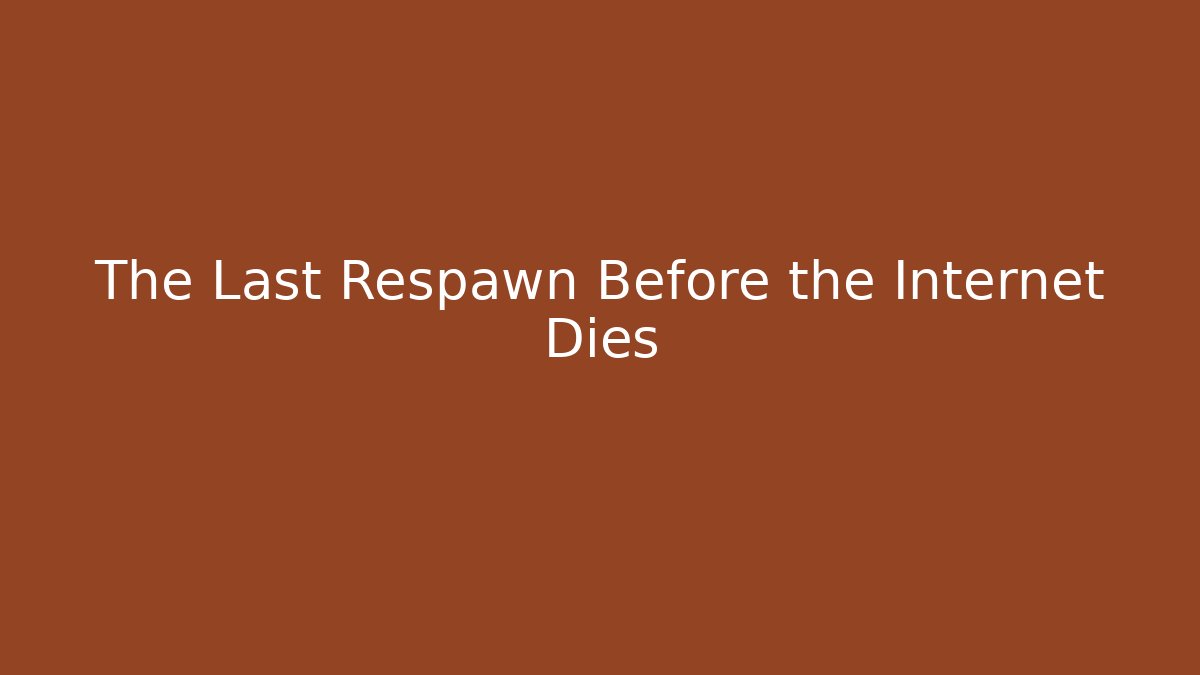 The Last Respawn Before the Internet Dies