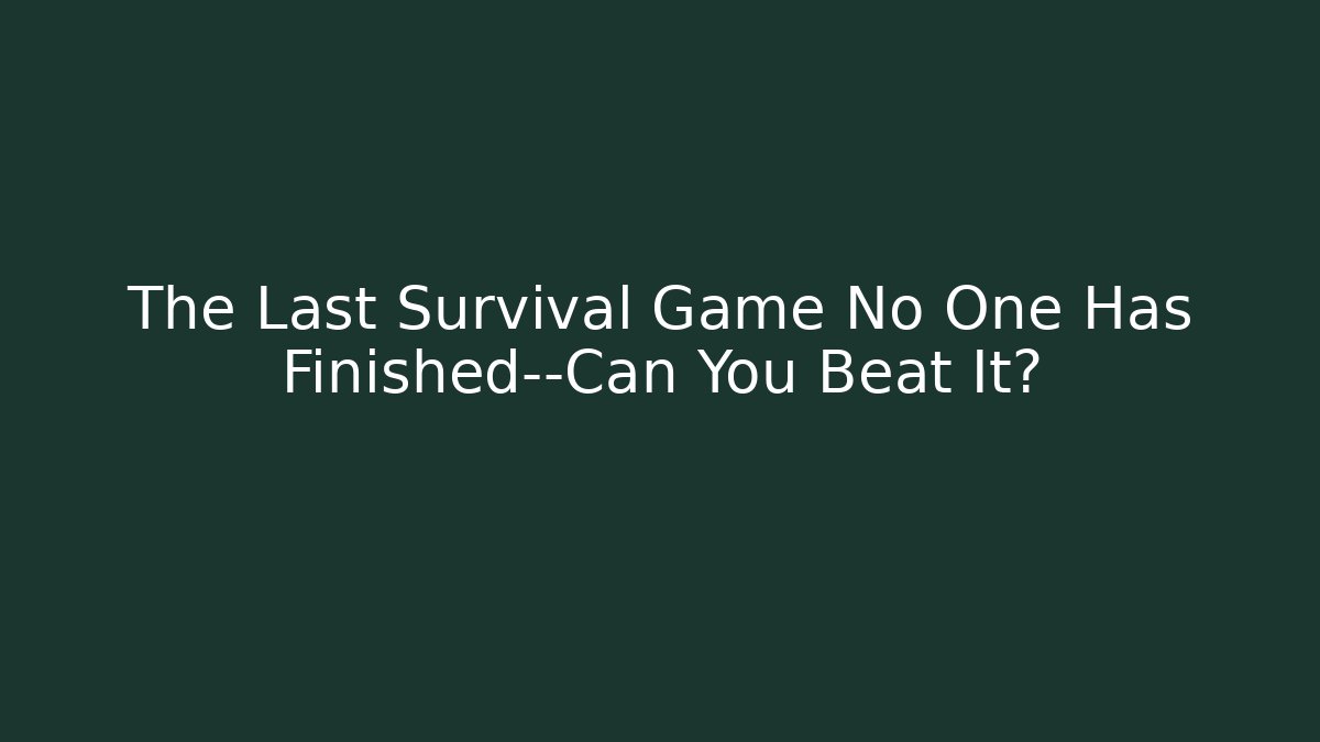 The Last Survival Game No One Has Finished—Can You Beat It?
