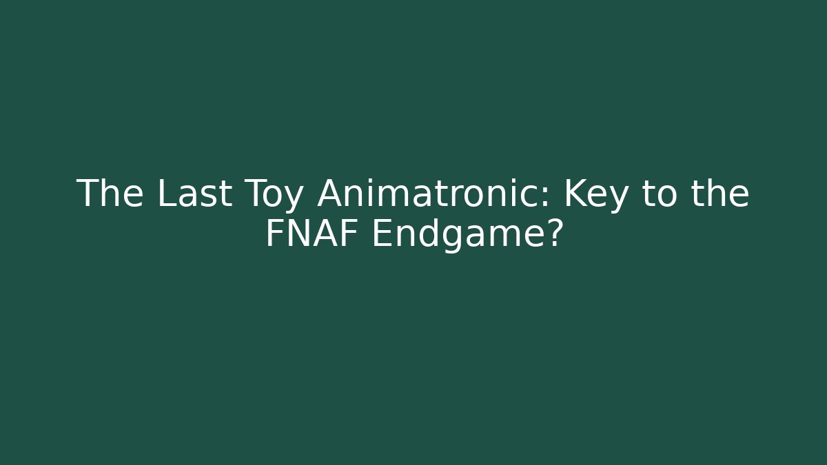 The Last Toy Animatronic: Key to the FNAF Endgame?