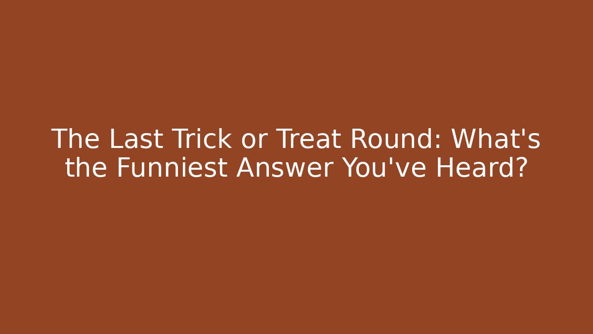 The Last Trick or Treat Round: What’s the Funniest Answer You’ve Heard?