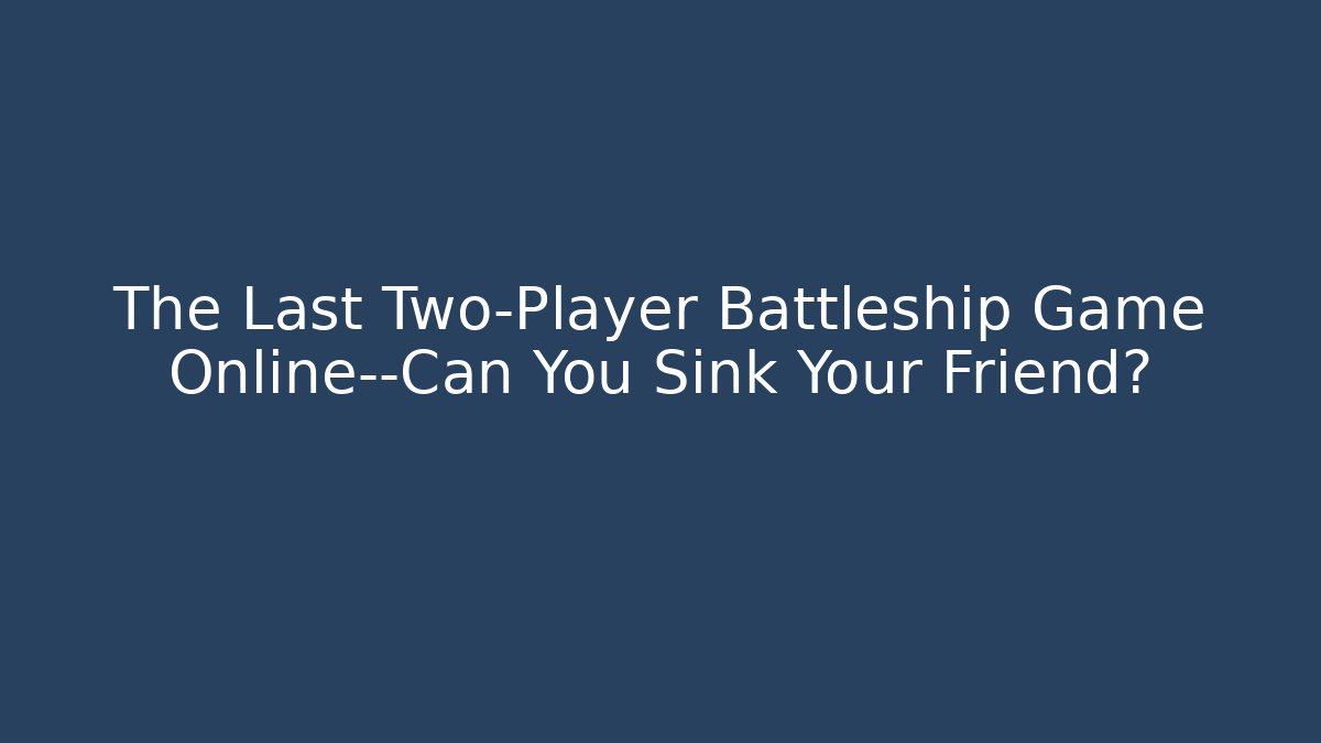 The Last Two-Player Battleship Game Online—Can You Sink Your Friend?
