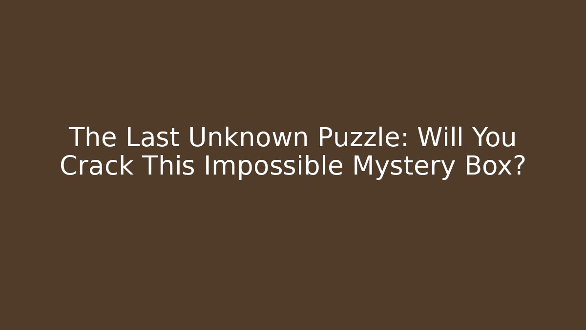 The Last Unknown Puzzle: Will You Crack This Impossible Mystery Box?