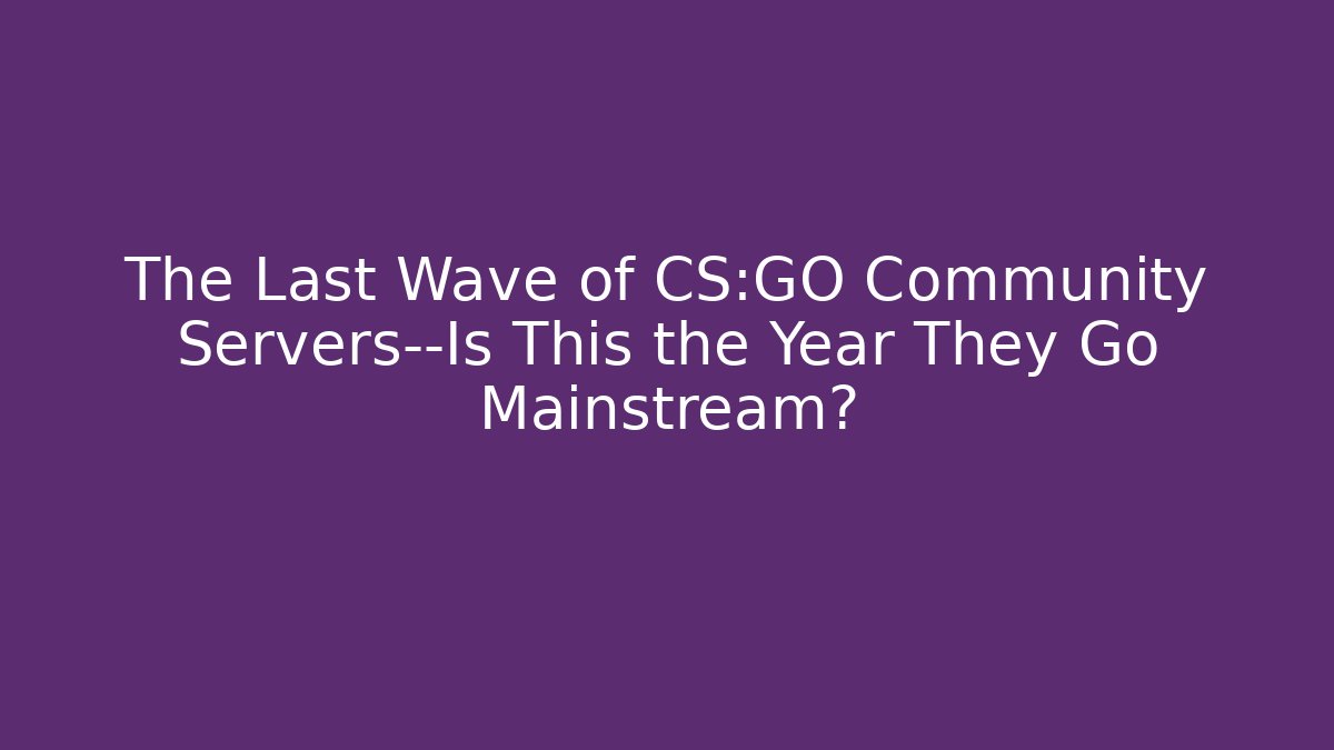 The Last Wave of CS:GO Community Servers—Is This the Year They Go Mainstream?