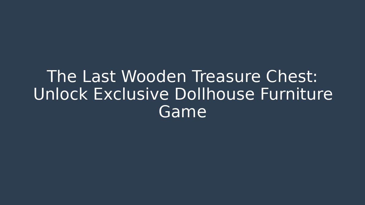 The Last Wooden Treasure Chest: Unlock Exclusive Dollhouse Furniture Game