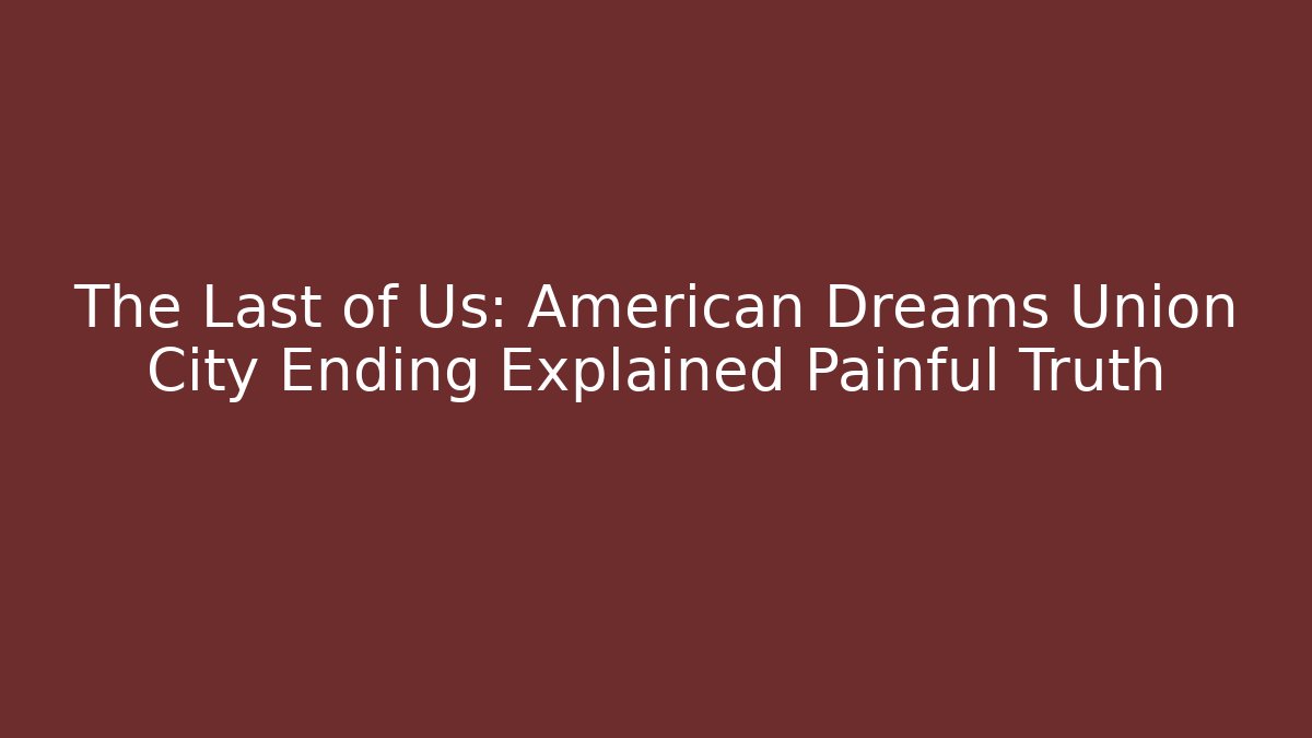 The Last of Us: American Dreams Union City Ending Explained Painful Truth