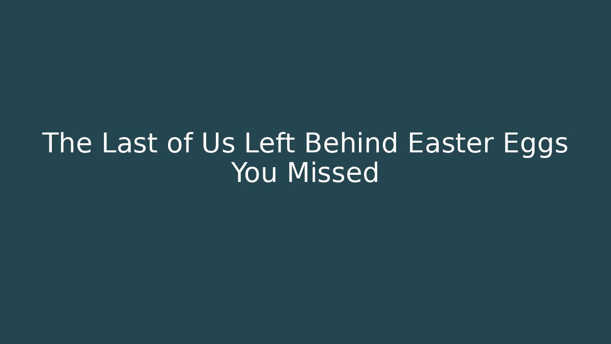 The Last of Us Left Behind Easter Eggs You Missed