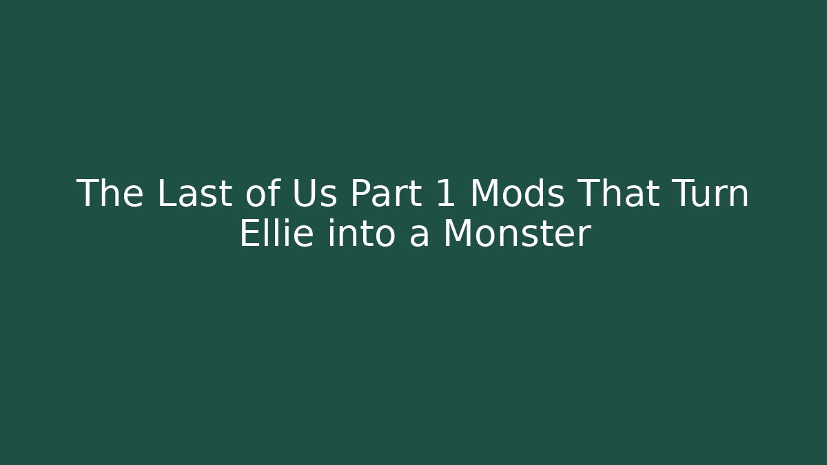 The Last of Us Part 1 Mods That Turn Ellie into a Monster