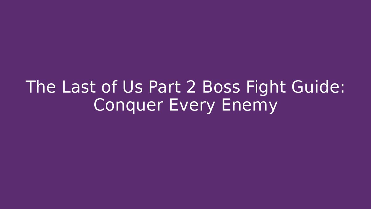 The Last of Us Part 2 Boss Fight Guide: Conquer Every Enemy